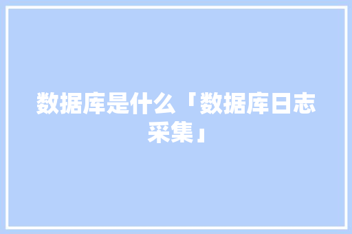 数据库是什么「数据库日志采集」 数据库是什么「数据库日志采集」 服务器/数据库