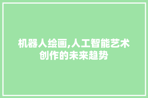 机器人绘画,人工智能艺术创作的未来趋势