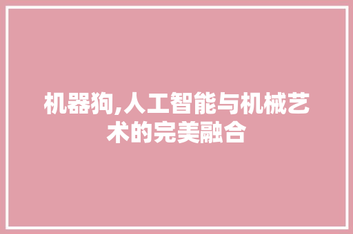 机器狗,人工智能与机械艺术的完美融合