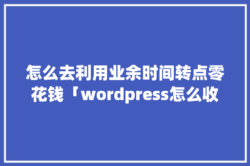 怎么去利用业余时间转点零花钱「wordpress怎么收费」 怎么去利用业余时间转点零花钱「wordpress怎么收费」 建站教程