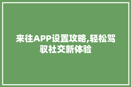 来往APP设置攻略,轻松驾驭社交新体验 WordPress教程