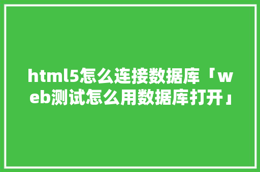 html5怎么连接数据库「web测试怎么用数据库打开」 html5怎么连接数据库「web测试怎么用数据库打开」 友链在线