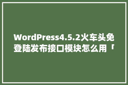 WordPress4.5.2火车头免登陆发布接口模块怎么用「wordpress搭建视频网站」 WordPress4.5.2火车头免登陆发布接口模块怎么用「wordpress搭建视频网站」 友链在线