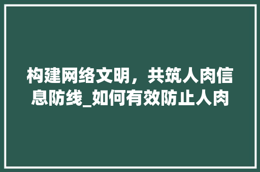 构建网络文明，共筑人肉信息防线_如何有效防止人肉搜索 Web前端