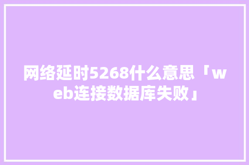 网络延时5268什么意思「web连接数据库失败」 网络延时5268什么意思「web连接数据库失败」 SEO教程