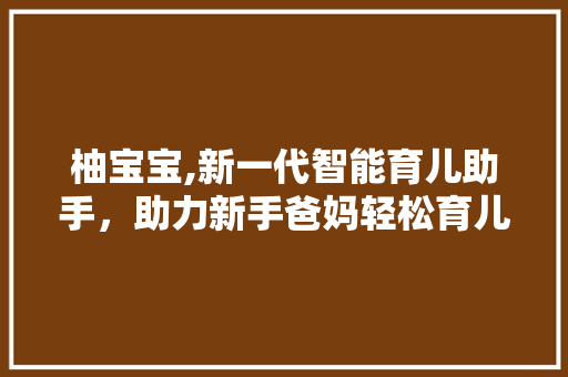 柚宝宝,新一代智能育儿助手，助力新手爸妈轻松育儿之路