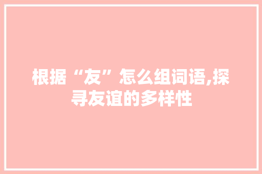 根据“友”怎么组词语,探寻友谊的多样性