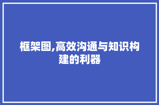 框架图,高效沟通与知识构建的利器