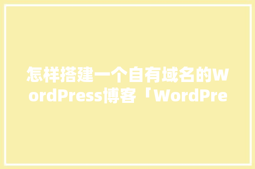怎样搭建一个自有域名的WordPress博客「WordPress建站教程:10步快速搭建个人网站」 怎样搭建一个自有域名的WordPress博客「WordPress建站教程:10步快速搭建个人网站」 服务器/数据库