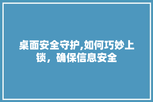 桌面安全守护,如何巧妙上锁，确保信息安全