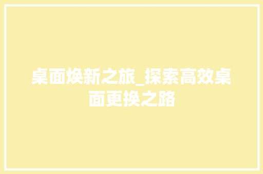 桌面焕新之旅_探索高效桌面更换之路