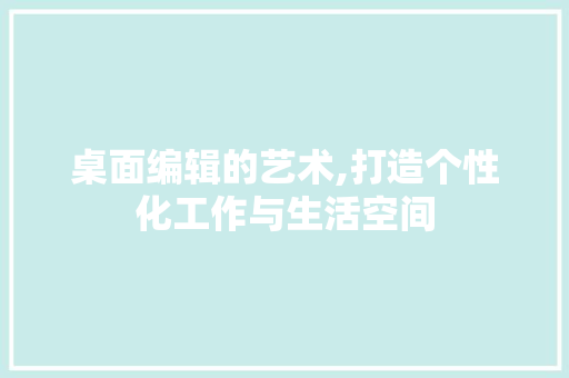 桌面编辑的艺术,打造个性化工作与生活空间