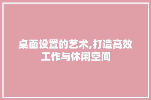 桌面设置的艺术,打造高效工作与休闲空间