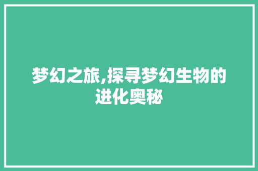梦幻之旅,探寻梦幻生物的进化奥秘