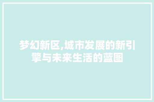 梦幻新区,城市发展的新引擎与未来生活的蓝图