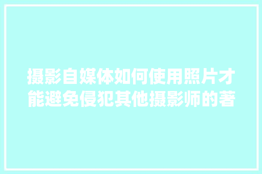 摄影自媒体如何使用照片才能避免侵犯其他摄影师的著作权等，如何使用不侵权「wordpress怎么做」 摄影自媒体如何使用照片才能避免侵犯其他摄影师的著作权等，如何使用不侵权「wordpress怎么做」 建站教程