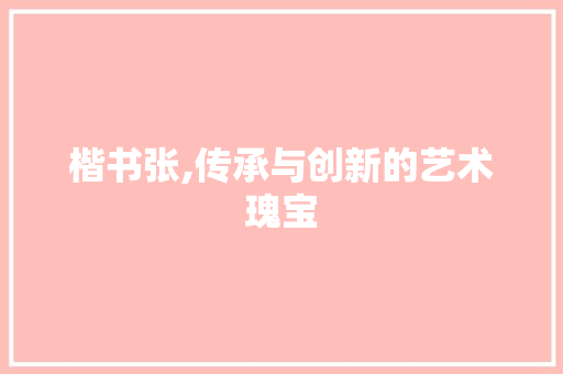 楷书张,传承与创新的艺术瑰宝