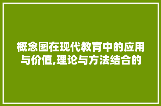 概念图在现代教育中的应用与价值,理论与方法结合的桥梁