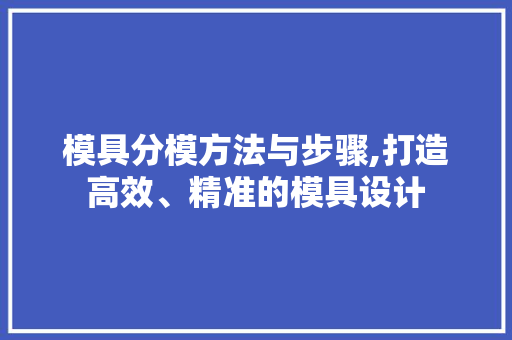 模具分模方法与步骤,打造高效、精准的模具设计