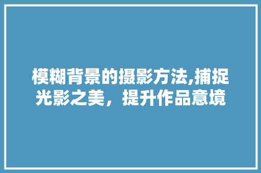 模糊背景的摄影方法,捕捉光影之美，提升作品意境