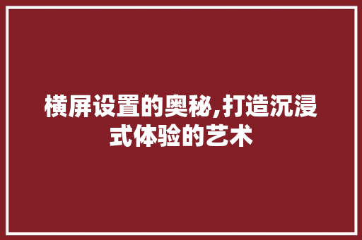 横屏设置的奥秘,打造沉浸式体验的艺术