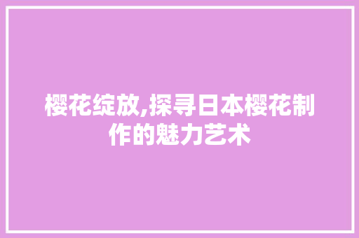 樱花绽放,探寻日本樱花制作的魅力艺术