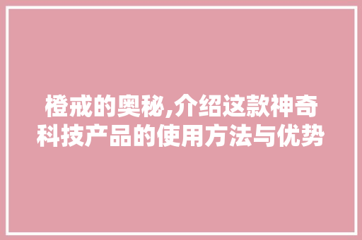 橙戒的奥秘,介绍这款神奇科技产品的使用方法与优势