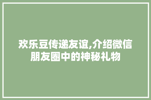 欢乐豆传递友谊,介绍微信朋友圈中的神秘礼物