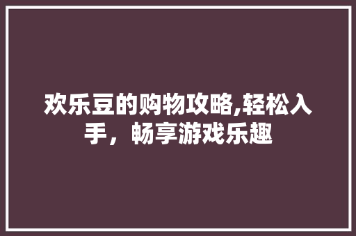 欢乐豆的购物攻略,轻松入手，畅享游戏乐趣