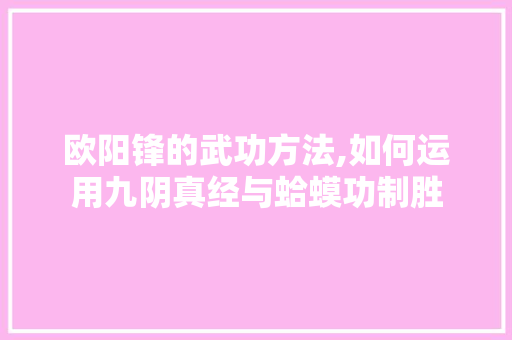 欧阳锋的武功方法,如何运用九阴真经与蛤蟆功制胜