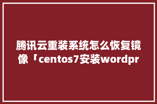 腾讯云重装系统怎么恢复镜像「centos7安装wordpress」 腾讯云重装系统怎么恢复镜像「centos7安装wordpress」 Web前端