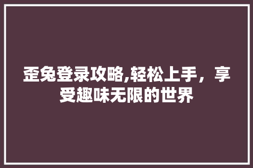 歪兔登录攻略,轻松上手，享受趣味无限的世界
