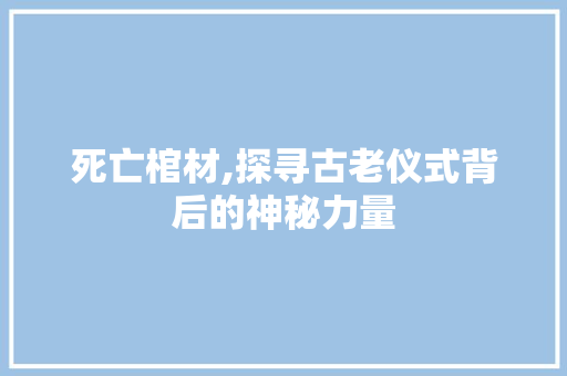 死亡棺材,探寻古老仪式背后的神秘力量