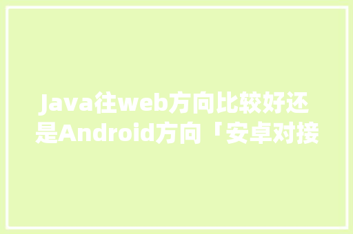 Java往web方向比较好还是Android方向「安卓对接web数据库软件」 Java往web方向比较好还是Android方向「安卓对接web数据库软件」 服务器/数据库