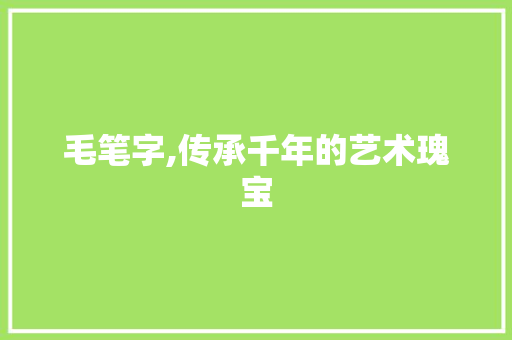 毛笔字,传承千年的艺术瑰宝