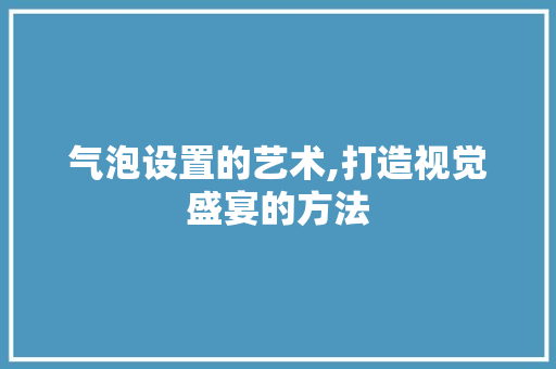 气泡设置的艺术,打造视觉盛宴的方法 SEO教程