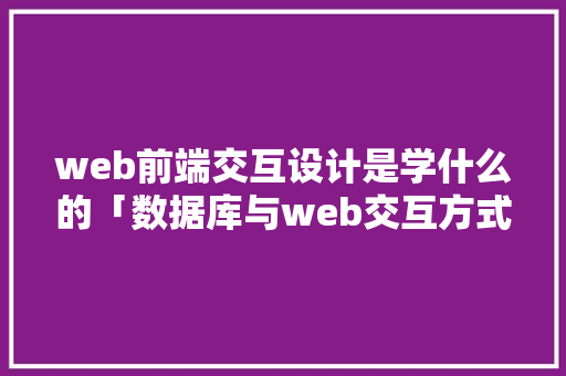 web前端交互设计是学什么的「数据库与web交互方式」 Web前端
