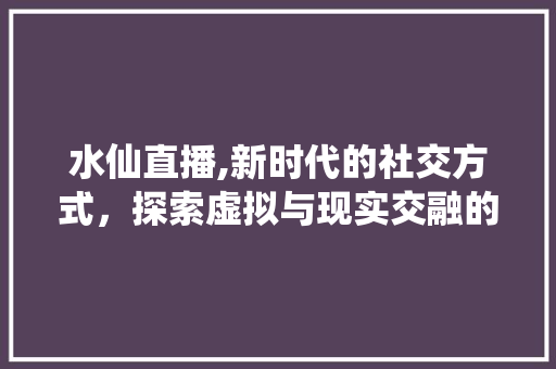 水仙直播,新时代的社交方式，探索虚拟与现实交融的无限可能 服务器/数据库