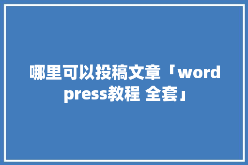哪里可以投稿文章「wordpress教程 全套」 哪里可以投稿文章「wordpress教程 全套」 WordPress教程