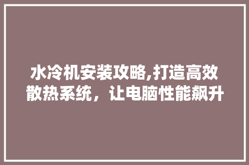 水冷机安装攻略,打造高效散热系统，让电脑性能飙升