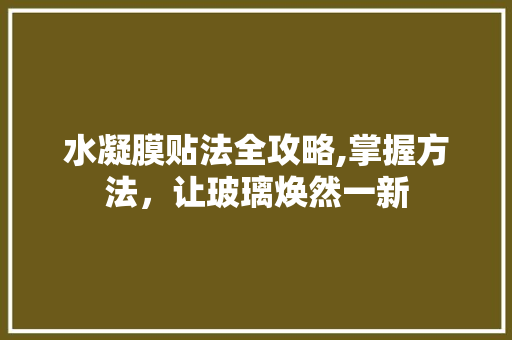 水凝膜贴法全攻略,掌握方法，让玻璃焕然一新