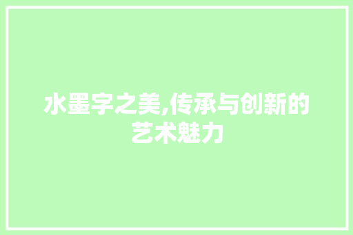 水墨字之美,传承与创新的艺术魅力