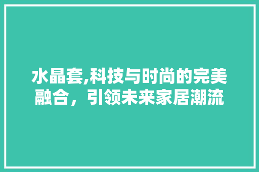 水晶套,科技与时尚的完美融合，引领未来家居潮流