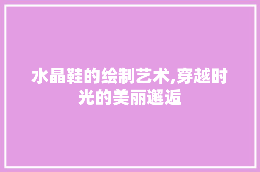 水晶鞋的绘制艺术,穿越时光的美丽邂逅