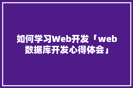 如何学习Web开发「web数据库开发心得体会」 如何学习Web开发「web数据库开发心得体会」 服务器/数据库