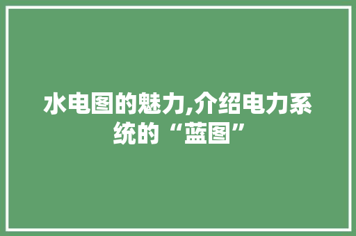 水电图的魅力,介绍电力系统的“蓝图” 友链在线