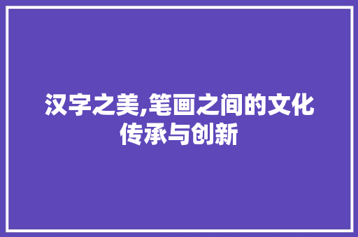 汉字之美,笔画之间的文化传承与创新