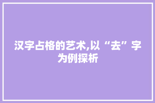 汉字占格的艺术,以“去”字为例探析