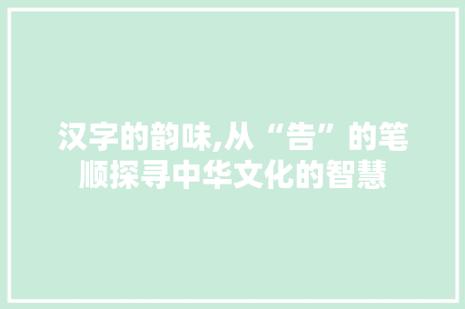 汉字的韵味,从“告”的笔顺探寻中华文化的智慧 建站教程