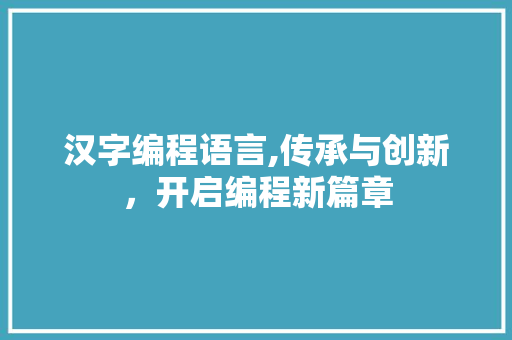 汉字编程语言,传承与创新，开启编程新篇章